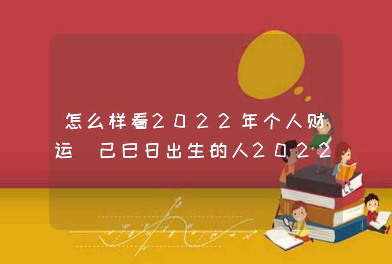 怎么样看2022年个人财运 己巳日出生的人2022年运势